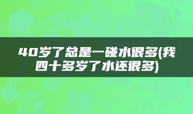 40岁了总是一碰水很多(我四十多岁了水还很多)
