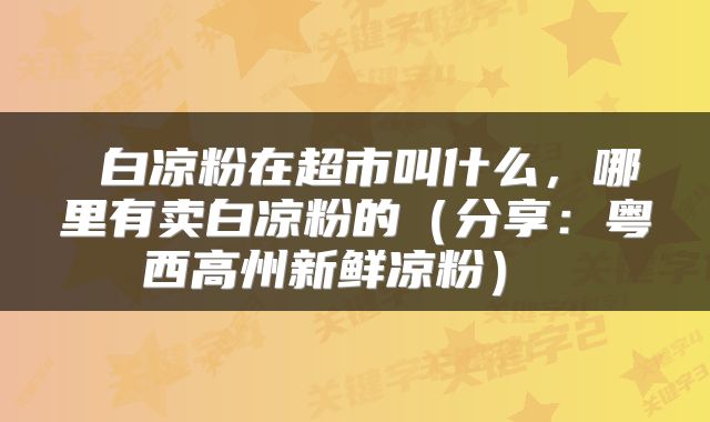  白凉粉在超市叫什么，哪里有卖白凉粉的（分享：粤西高州新鲜凉粉） 