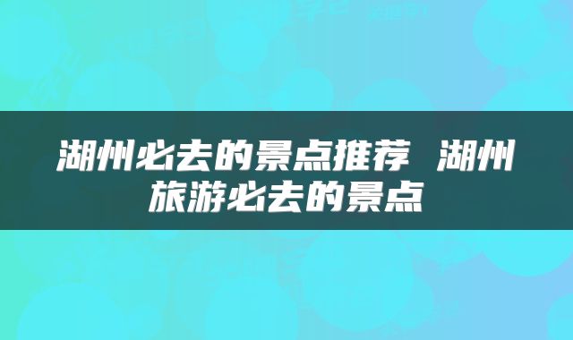 湖州必去的景点推荐 湖州旅游必去的景点