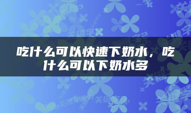 吃什么可以快速下奶水，吃什么可以下奶水多