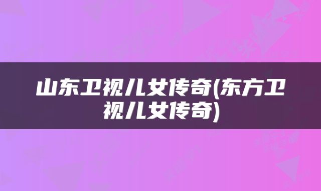 山东卫视儿女传奇(东方卫视儿女传奇)