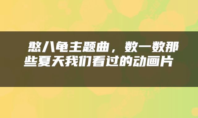  憨八龟主题曲，数一数那些夏天我们看过的动画片 