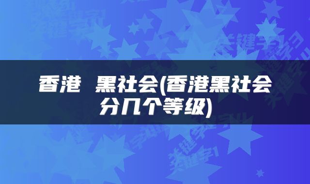 香港 黑社会(香港黑社会分几个等级)