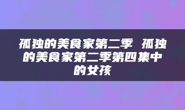孤独的美食家第二季 孤独的美食家第二季第四集中的女孩