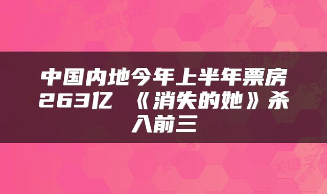 中国内地今年上半年票房263亿 《消失的她》杀入前三