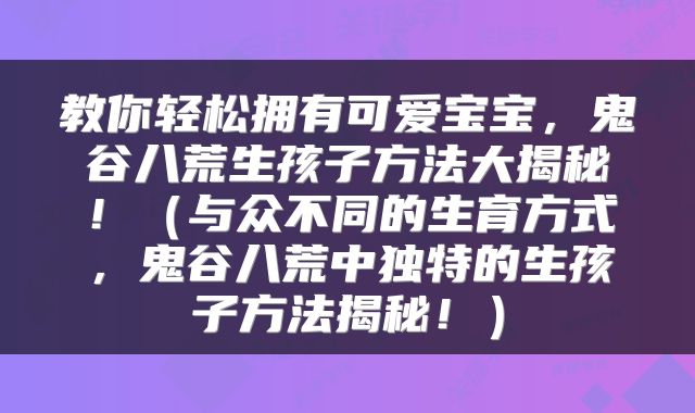 教你轻松拥有可爱宝宝，鬼谷八荒生孩子方法大揭秘！（与众不同的生育方式，鬼谷八荒中独特的生孩子方法揭秘！）