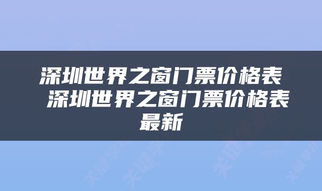 深圳世界之窗门票价格表 深圳世界之窗门票价格表最新