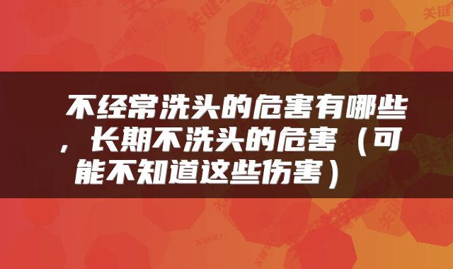 不经常洗头的危害有哪些,长期不洗头的危害(可能不知道这些伤害)