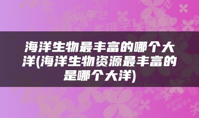 海洋生物最丰富的哪个大洋(海洋生物资源最丰富的是哪个大洋)