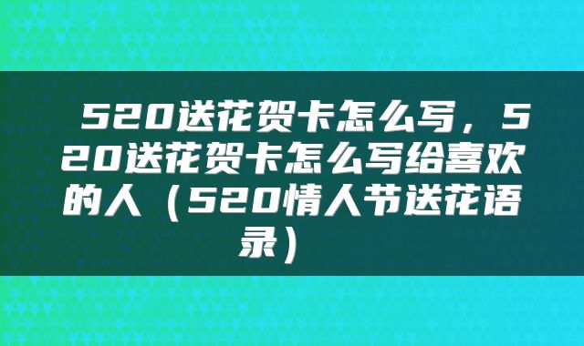  520送花贺卡怎么写，520送花贺卡怎么写给喜欢的人（520情人节送花语录） 