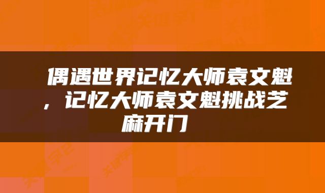  偶遇世界记忆大师袁文魁，记忆大师袁文魁挑战芝麻开门 