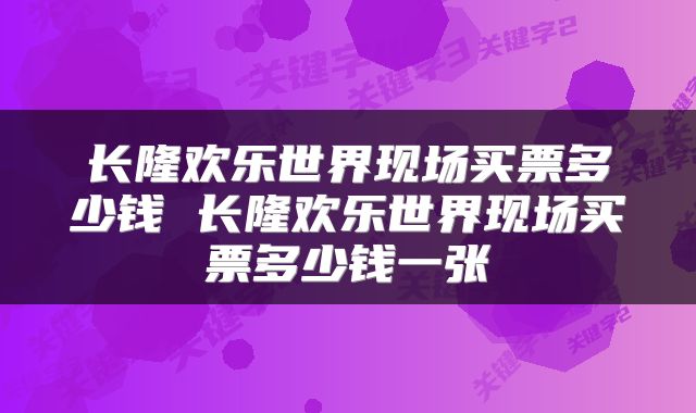 长隆欢乐世界现场买票多少钱 长隆欢乐世界现场买票多少钱一张