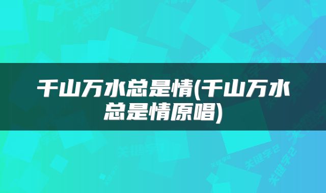 千山万水总是情(千山万水总是情原唱)