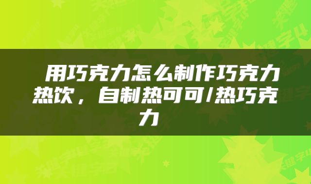  用巧克力怎么制作巧克力热饮，自制热可可/热巧克力 