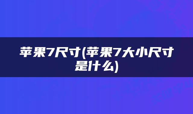 苹果7尺寸(苹果7大小尺寸是什么)