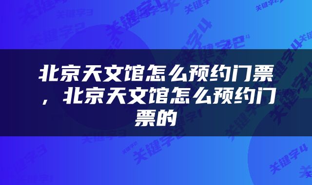 北京天文馆怎么预约门票，北京天文馆怎么预约门票的
