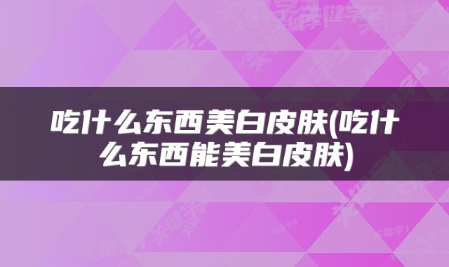 吃什么东西美白皮肤(吃什么东西能美白皮肤)