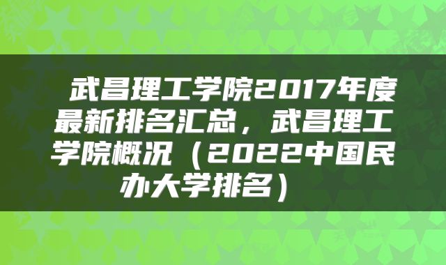  武昌理工学院2017年度最新排名汇总，武昌理工学院概况（2022中国民办大学排名） 