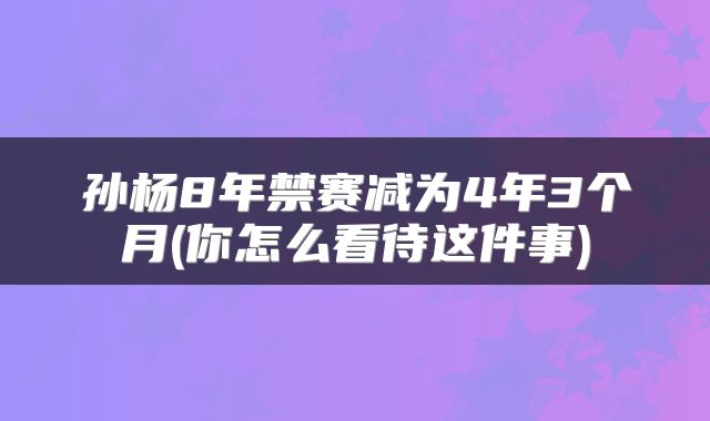 孙杨8年禁赛减为4年3个月(你怎么看待这件事)