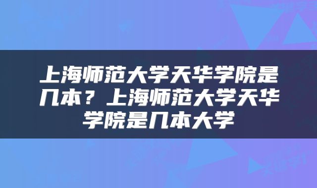 上海师范大学天华学院是几本？上海师范大学天华学院是几本大学