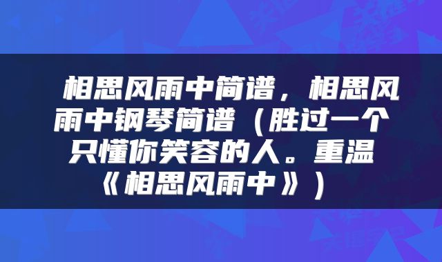  相思风雨中简谱，相思风雨中钢琴简谱（胜过一个只懂你笑容的人。重温《相思风雨中》） 