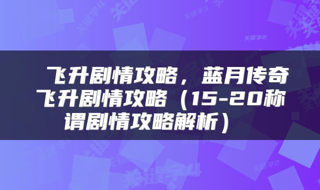  飞升剧情攻略，蓝月传奇飞升剧情攻略（15-20称谓剧情攻略解析） 