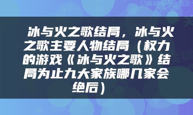  冰与火之歌结局，冰与火之歌主要人物结局（权力的游戏《冰与火之歌》结局为止九大家族哪几家会绝后） 