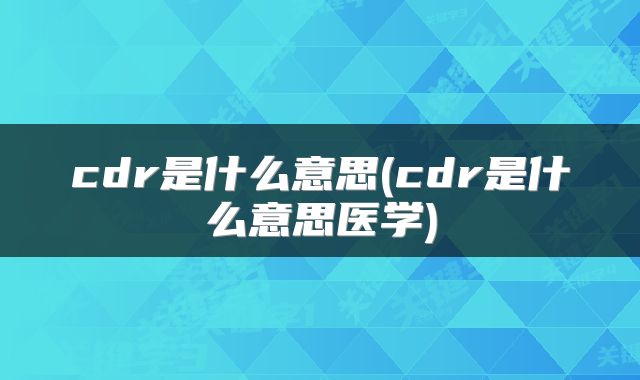 cdr是什么意思(cdr是什么意思医学)