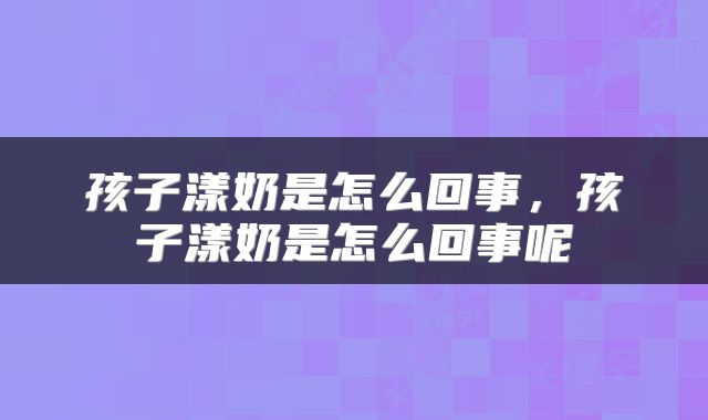 孩子漾奶是怎么回事，孩子漾奶是怎么回事呢