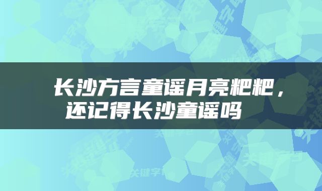  长沙方言童谣月亮粑粑，还记得长沙童谣吗 