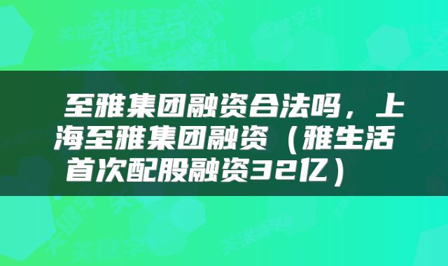  至雅集团融资合法吗，上海至雅集团融资（雅生活首次配股融资32亿） 
