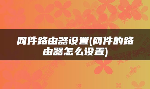 网件路由器设置(网件的路由器怎么设置)