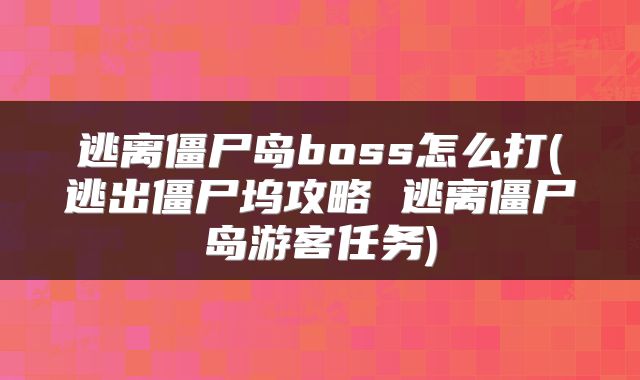 逃离僵尸岛boss怎么打(逃出僵尸坞攻略 逃离僵尸岛游客任务)