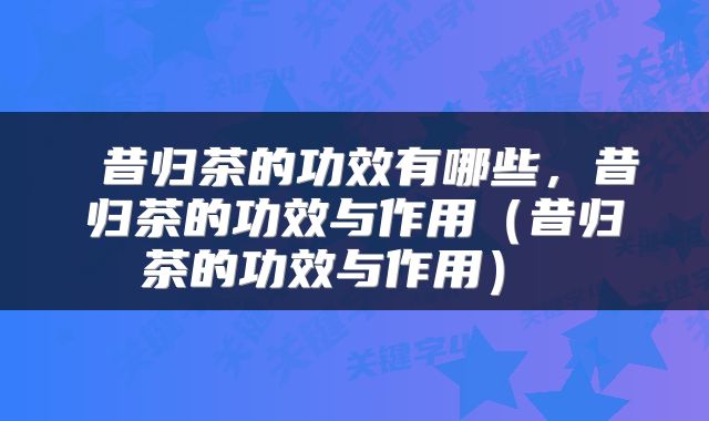 昔归茶的功效有哪些,昔归茶的功效与作用(昔归茶的功效与作用)