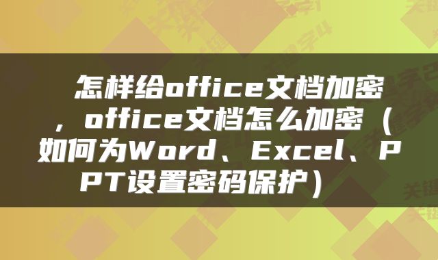 怎样给office文档加密，office文档怎么加密（如何为Word、Excel、PPT设置密码保护） 