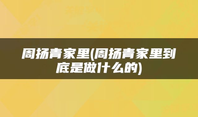 周扬青家里(周扬青家里到底是做什么的)