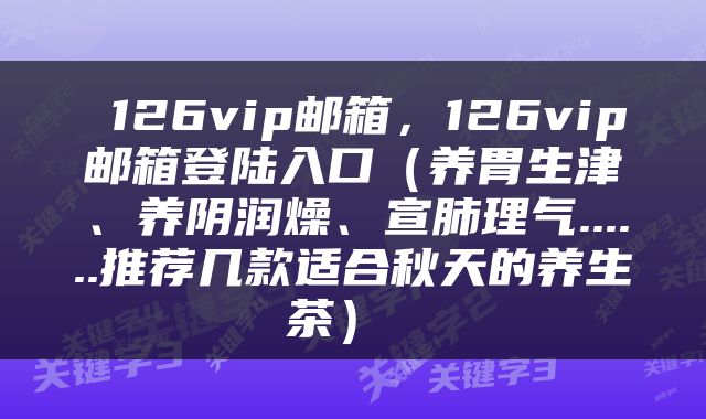  126vip邮箱，126vip邮箱登陆入口（养胃生津、养阴润燥、宣肺理气......推荐几款适合秋天的养生茶） 