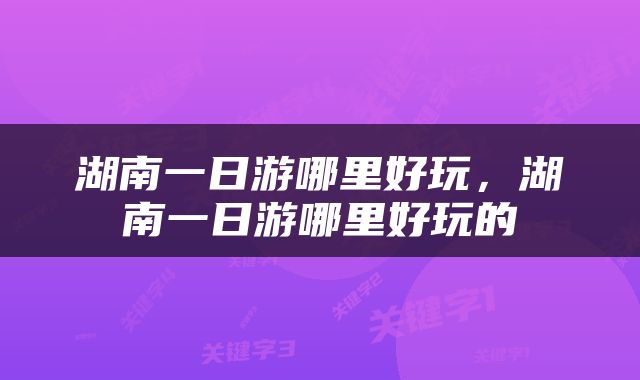 湖南一日游哪里好玩，湖南一日游哪里好玩的