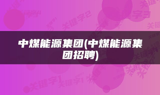 中煤能源集团(中煤能源集团招聘)