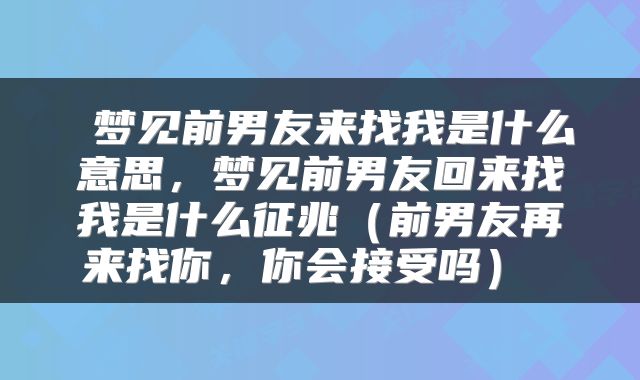  梦见前男友来找我是什么意思，梦见前男友回来找我是什么征兆（前男友再来找你，你会接受吗） 