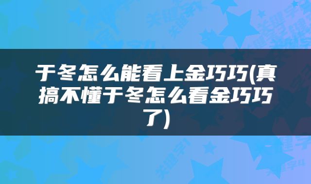 于冬怎么能看上金巧巧(真搞不懂于冬怎么看金巧巧了)