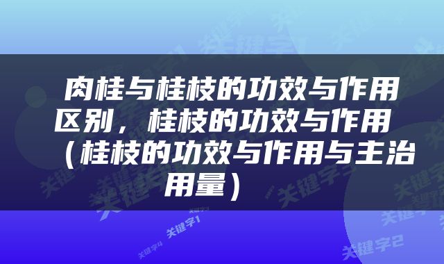  肉桂与桂枝的功效与作用区别，桂枝的功效与作用（桂枝的功效与作用与主治用量） 