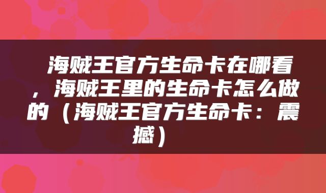  海贼王官方生命卡在哪看，海贼王里的生命卡怎么做的（海贼王官方生命卡：震撼） 