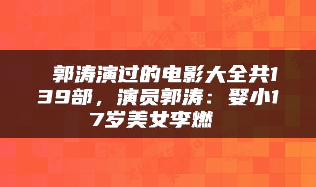  郭涛演过的电影大全共139部，演员郭涛：娶小17岁美女李燃 