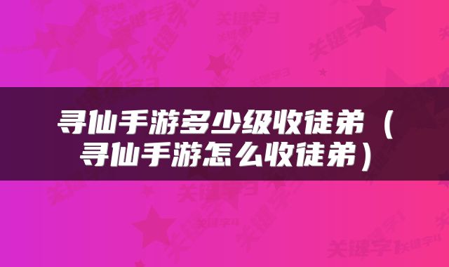 寻仙手游多少级收徒弟（寻仙手游怎么收徒弟）
