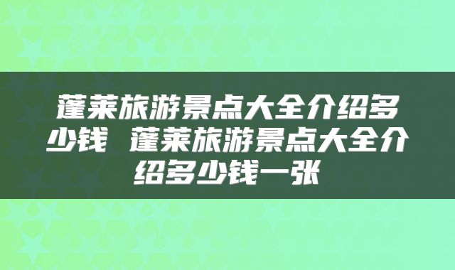 蓬莱旅游景点大全介绍多少钱 蓬莱旅游景点大全介绍多少钱一张