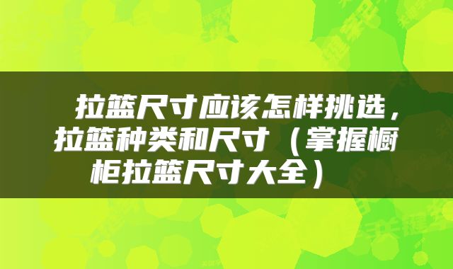  拉篮尺寸应该怎样挑选，拉篮种类和尺寸（掌握橱柜拉篮尺寸大全） 