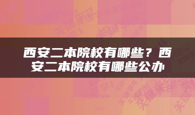 西安二本院校有哪些？西安二本院校有哪些公办