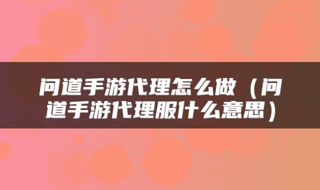 问道手游代理怎么做（问道手游代理服什么意思）