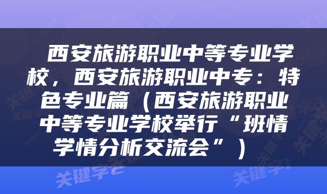  西安旅游职业中等专业学校，西安旅游职业中专：特色专业篇（西安旅游职业中等专业学校举行“班情学情分析交流会”） 